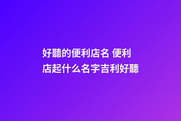 好聽的便利店名 便利店起什么名字吉利好聽-第1張-店鋪起名-玄機派